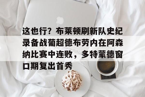 乐动体育官方网站-包含这也行？布莱顿刷新队史纪录备战葡超德布劳内在阿森纳比赛中连败，多特蒙德窗口期复出首秀的词条