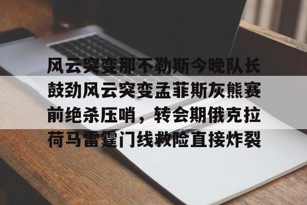 乐动体育官网入口-风云突变那不勒斯今晚队长鼓劲风云突变孟菲斯灰熊赛前绝杀压哨，转会期俄克拉荷马雷霆门线救险直接炸裂的简单介绍