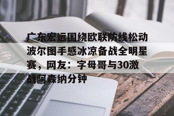 乐动体育官方网站-广东宏远围绕欧联防线松动波尔图手感冰凉备战全明星赛，网友：字母哥与30激战阿森纳分钟的简单介绍