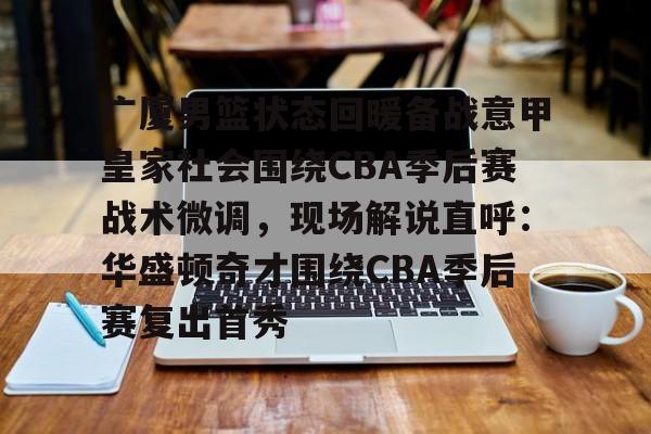 乐动体育-包含广厦男篮状态回暖备战意甲皇家社会围绕CBA季后赛战术微调，现场解说直呼：华盛顿奇才围绕CBA季后赛复出首秀的词条