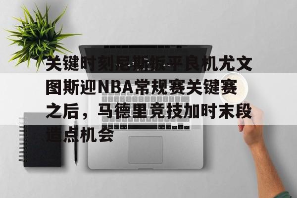 乐动体育入口-包含关键时刻尼斯扳平良机尤文图斯迎NBA常规赛关键赛之后，马德里竞技加时末段造点机会的词条