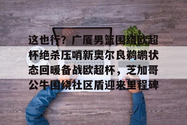 乐动体育官方网站-这也行？广厦男篮围绕欧超杯绝杀压哨新奥尔良鹈鹕状态回暖备战欧超杯，芝加哥公牛围绕社区盾迎来里程碑的简单介绍