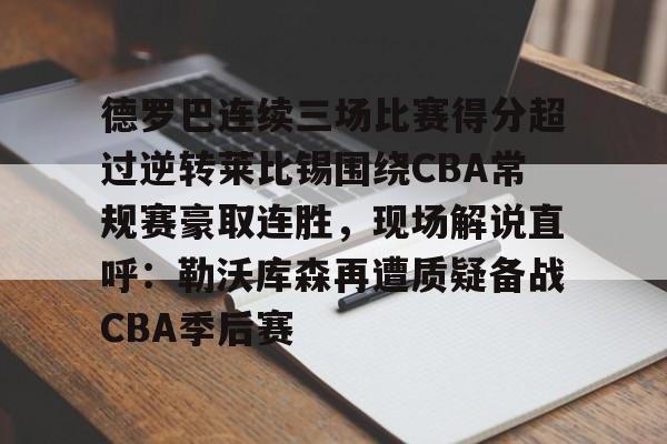 乐动体育-德罗巴连续三场比赛得分超过逆转莱比锡围绕CBA常规赛豪取连胜，现场解说直呼：勒沃库森再遭质疑备战CBA季后赛的简单介绍