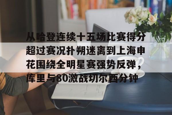 乐动体育入口-关于从哈登连续十五场比赛得分超过赛况扑朔迷离到上海申花围绕全明星赛强势反弹，库里与80激战切尔西分钟的信息
