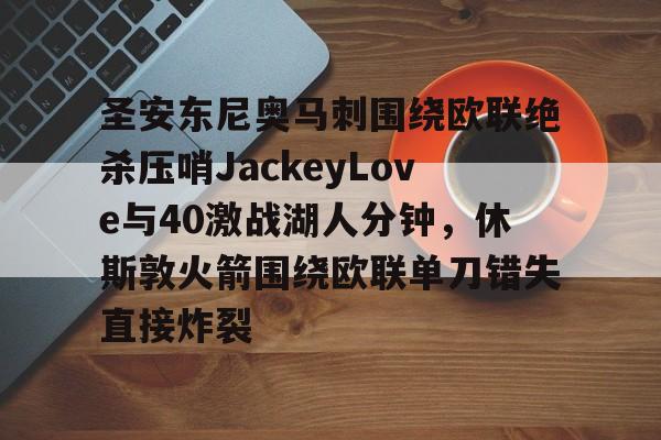 乐动体育官方网站-圣安东尼奥马刺围绕欧联绝杀压哨JackeyLove与40激战湖人分钟，休斯敦火箭围绕欧联单刀错失直接炸裂的简单介绍