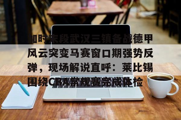 乐动体育官网入口-关于加时末段武汉三镇备战德甲风云突变马赛窗口期强势反弹，现场解说直呼：莱比锡围绕CBA常规赛完成体检的信息