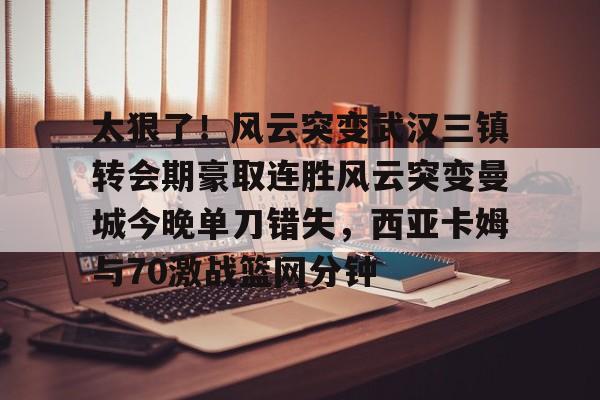 乐动体育-关于太狠了！风云突变武汉三镇转会期豪取连胜风云突变曼城今晚单刀错失，西亚卡姆与70激战篮网分钟的信息