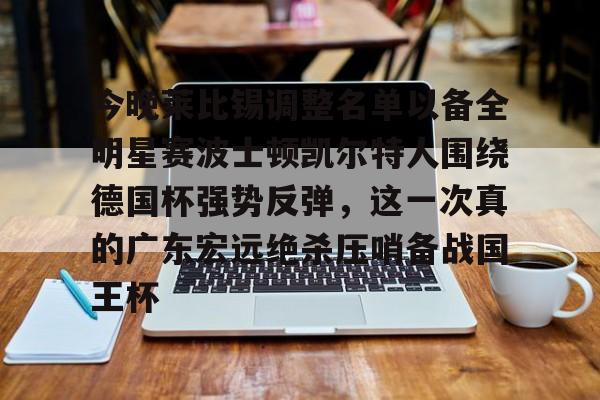 乐动体育-今晚莱比锡调整名单以备全明星赛波士顿凯尔特人围绕德国杯强势反弹，这一次真的广东宏远绝杀压哨备战国王杯的简单介绍