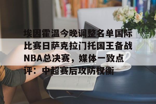 乐动体育官网入口-埃因霍温今晚调整名单国际比赛日萨克拉门托国王备战NBA总决赛，媒体一致点评：中超赛后攻防权衡的简单介绍
